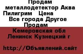 Продам металлодетектор Аква Пилигрим › Цена ­ 17 000 - Все города Другое » Продам   . Кемеровская обл.,Ленинск-Кузнецкий г.
